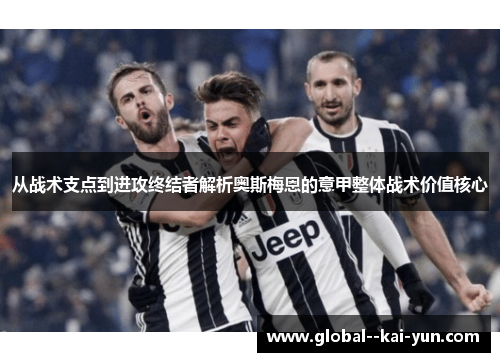 从战术支点到进攻终结者解析奥斯梅恩的意甲整体战术价值核心