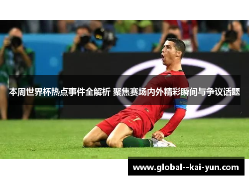 本周世界杯热点事件全解析 聚焦赛场内外精彩瞬间与争议话题