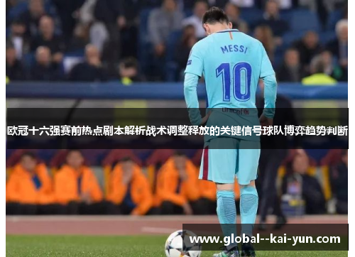 欧冠十六强赛前热点剧本解析战术调整释放的关键信号球队博弈趋势判断