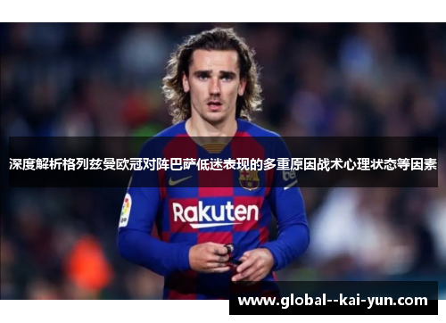 深度解析格列兹曼欧冠对阵巴萨低迷表现的多重原因战术心理状态等因素