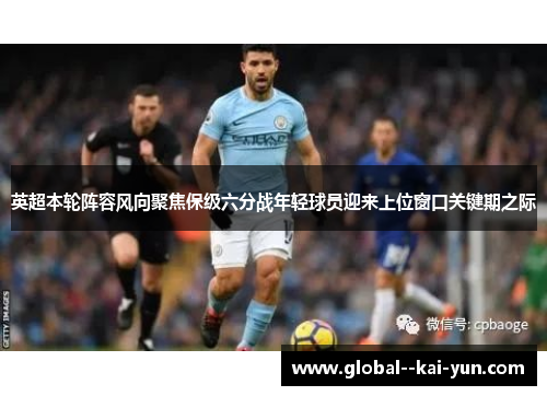英超本轮阵容风向聚焦保级六分战年轻球员迎来上位窗口关键期之际 英超本轮阵容风向聚焦保级六分战年轻球员迎来上位窗口关键期之际