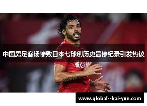 中国男足客场惨败日本七球创历史最惨纪录引发热议 中国男足客场惨败日本七球创历史最惨纪录引发热议