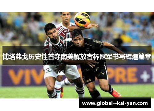 博塔弗戈历史性首夺南美解放者杯冠军书写辉煌篇章