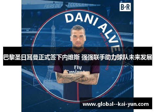 巴黎圣日耳曼正式签下内维斯 强强联手助力球队未来发展