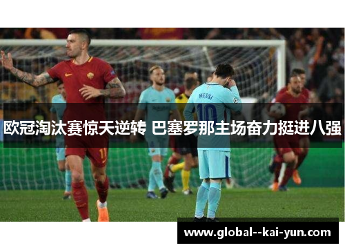 欧冠淘汰赛惊天逆转 巴塞罗那主场奋力挺进八强