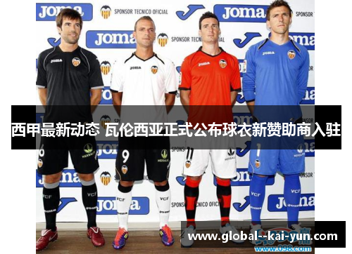 西甲最新动态 瓦伦西亚正式公布球衣新赞助商入驻