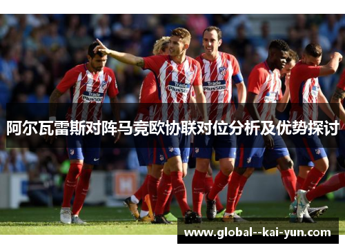 阿尔瓦雷斯对阵马竞欧协联对位分析及优势探讨 阿尔瓦雷斯对阵马竞欧协联对位分析及优势探讨